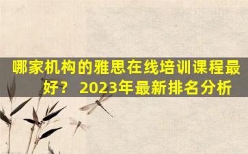 哪家机构的雅思在线培训课程最好？ 2023年最新排名分析